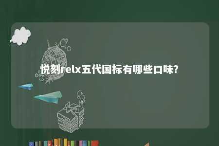 悦刻relx五代国标有哪些口味
？ 